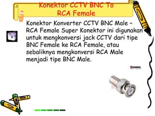 Konektor CCTV BNC To
RCA Female
Konektor Konverter CCTV BNC Male –
RCA Female Super Konektor ini digunakan
untuk mengkonversi jack CCTV dari tipe
BNC Female ke RCA Female, atau
sebaliknya mengkonversi RCA Male
menjadi tipe BNC Male.
 
