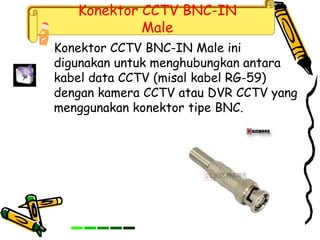 Konektor CCTV BNC-IN
Male
Konektor CCTV BNC-IN Male ini
digunakan untuk menghubungkan antara
kabel data CCTV (misal kabel RG-59)
dengan kamera CCTV atau DVR CCTV yang
menggunakan konektor tipe BNC.
 