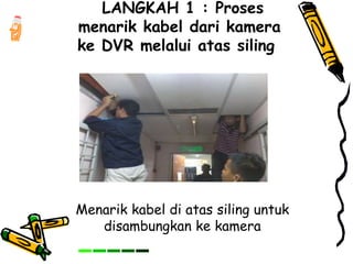 LANGKAH 1 : Proses
menarik kabel dari kamera
ke DVR melalui atas siling
Menarik kabel di atas siling untuk
disambungkan ke kamera
 