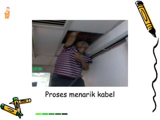 Proses menarik kabel
 