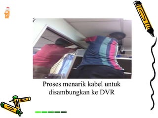 Proses menarik kabel untuk
disambungkan ke DVR
 