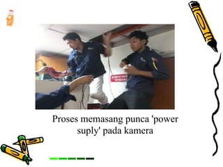 Proses memasang punca 'power
suply' pada kamera
 