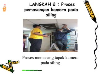 LANGKAH 2 : Proses
pemasangan kamera pada
siling
Proses memasang tapak kamera
pada siling
 