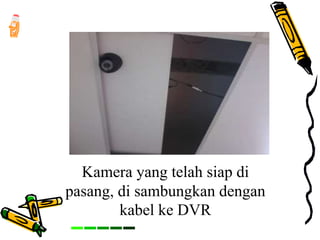 Kamera yang telah siap di
pasang, di sambungkan dengan
kabel ke DVR
 