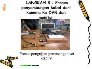 LANGKAH 3 : Proses
penyambungan kabel dari
kamera ke DVR dan
monitor
Proses pengujian pemasangan set
CCTV
 