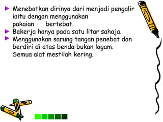 Menebatkan dirinya dari menjadi pengalir
iaitu dengan menggunakan
pakaian bertebat.
Bekerja hanya pada satu litar sahaja.
Menggunakan sarung tangan penebat dan
berdiri di atas benda bukan logam.
Semua alat mestilah kering.
 