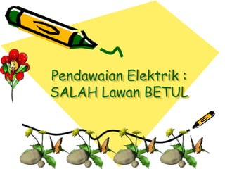 Pendawaian Elektrik :
SALAH Lawan BETUL
 