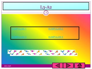L3-A2
                            2




             KUMPULAN 1         KUMPULAN 2


             KUMPULAN 3         KUMPULAN 4




Jata unjah
 