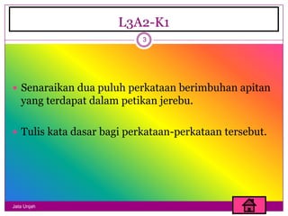 L3A2-K1
                           3




 Senaraikan dua puluh perkataan berimbuhan apitan
   yang terdapat dalam petikan jerebu.

 Tulis kata dasar bagi perkataan-perkataan tersebut.




Jata Unjah
 