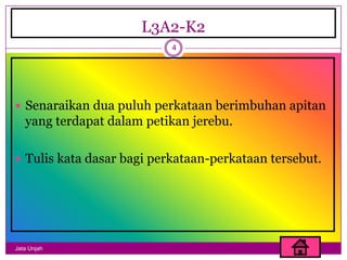 L3A2-K2
                           4




 Senaraikan dua puluh perkataan berimbuhan apitan
   yang terdapat dalam petikan jerebu.

 Tulis kata dasar bagi perkataan-perkataan tersebut.




Jata Unjah
 