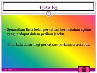L3A2-K3
                           5




 Senaraikan lima belas perkataan berimbuhan apitan
   yang terdapat dalam petikan jerebu.

 Tulis kata dasar bagi perkataan-perkataan tersebut.




Jata Unjah
 