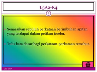 L3A2-K4
                           6




 Senaraikan sepuluh perkataan berimbuhan apitan
   yang terdapat dalam petikan jerebu.

 Tulis kata dasar bagi perkataan-perkataan tersebut.




Jata Unjah
 
