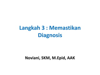 Langkah 3 : Memastikan
Diagnosis
Noviani, SKM, M.Epid, AAK
 