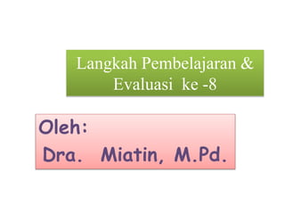 Langkah Pembelajaran &
Evaluasi ke -8
Oleh:
Dra. Miatin, M.Pd.
 
