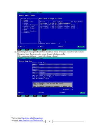 12. Pada tampilan diatas pilih Hard Disks dan tekan Enter. Kemudian pindah ke tab Available
       Storage on linux dan atur partisi sesuai dengan kebutuhan anda.
       NB :: urutan partisi Swap - > root [/] -> home [/home]




Visit my blog http://coba‐adja.blogspot.com 
Facebook www.facebook.com/danielz.rofiq 
                                               6 
 