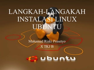 LANGKAH-LANGAKAH 
INSTALASI LINUX 
UBUNTU 
Muhamad Rizki Prasetyo 
X TKJ B 
 