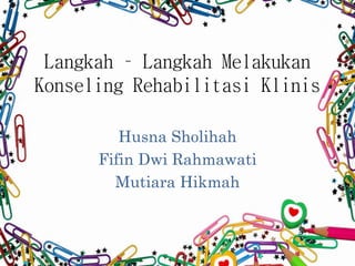 Langkah – Langkah Melakukan
Konseling Rehabilitasi Klinis
Husna Sholihah
Fifin Dwi Rahmawati
Mutiara Hikmah
 