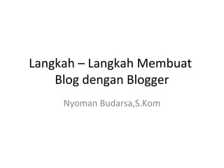 Langkah – Langkah Membuat
Blog dengan Blogger
Nyoman Budarsa,S.Kom
 