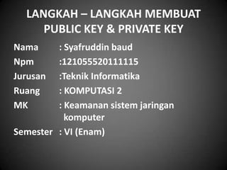 LANGKAH – LANGKAH MEMBUAT
PUBLIC KEY & PRIVATE KEY
Nama : Syafruddin baud
Npm :121055520111115
Jurusan :Teknik Informatika
Ruang : KOMPUTASI 2
MK : Keamanan sistem jaringan
komputer
Semester : VI (Enam)
 