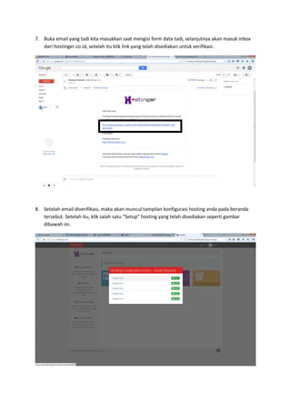 7. Buka email yang tadi kita masukkan saat mengisi form data tadi, selanjutnya akan masuk inbox
dari hostinger.co.id, setelah itu klik link yang telah disediakan untuk verifikasi.
8. Setelah email diverifikasi, maka akan muncul tampilan konfigurasi hosting anda pada beranda
tersebut. Setelah itu, klik salah satu “Setup” hosting yang telah disediakan seperti gambar
dibawah ini.
 