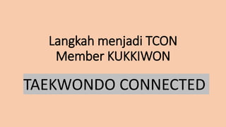 Langkah menjadi TCON
Member KUKKIWON
TAEKWONDO CONNECTED
 