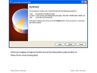 Informasi lengkap mengenai hardisk virtual kita ditampilkan pada jendela ini.
Tekan finish untuk melanjutkan.




http://henri.web.id/                                                Learn. Life. Journey
 