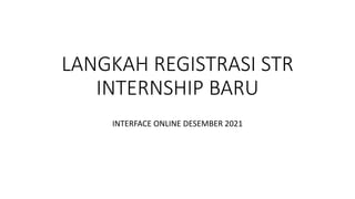LANGKAH REGISTRASI STR
INTERNSHIP BARU
INTERFACE ONLINE DESEMBER 2021
 