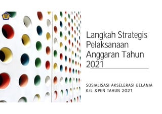 Langkah Strategis
Pelaksanaan
Anggaran Tahun
2021
SOSIALISASI AKSELERASI BELANJA
K/L &PEN TAHUN 2021
 