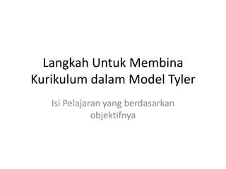 Langkah Untuk Membina
Kurikulum dalam Model Tyler
   Isi Pelajaran yang berdasarkan
              objektifnya
 