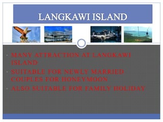 • MANY ATTRACTION AT LANGKAWI
ISLAND
• SUITABLE FOR NEWLY MARRIED
COUPLES FOR HONEYMOON
• ALSO SUITABLE FOR FAMILY HOLIDAY
 