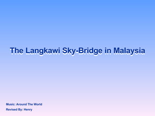 The Langkawi Sky-Bridge in Malaysia The Langkawi Sky-Bridge in Malaysia Revised By: Henry Music: Around The World   