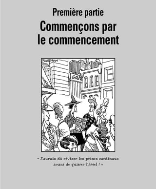 « J’aurais dû réviser les points cardinaux
avant de quitter l’hôtel ! »
Première partie
Commençons par
le commencement
 