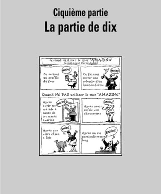 Ciquième partie
La partie de dix
Quand utiliser le mot “AMAZING”
(e-méï-zign) (formidable)
Quand NE PAS utiliser le mot “AMAZING”
En sortant
un soufflé
du four
Après
avoir été
malade à
cause de
crustacés
avariés
En faisant
sortir une
colombe d’un
haut-de-forme
Après avoir
enfilé vos
chaussettes
Après que
votre chien
a fait
Après un rot
particulièrement
long
 