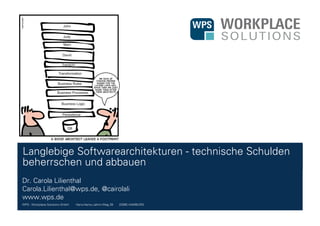 WPS - Workplace Solutions GmbH //// Hans-Henny-Jahnn-Weg 29 //// 22085 HAMBURG
Langlebige Softwarearchitekturen - technische Schulden
beherrschen und abbauen
Dr. Carola Lilienthal
Carola.Lilienthal@wps.de, @cairolali
www.wps.de
 