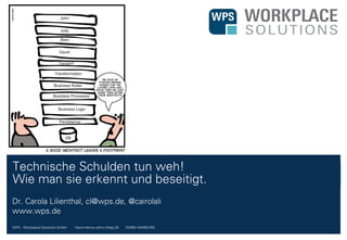 WPS - Workplace Solutions GmbH //// Hans-Henny-Jahnn-Weg 29 //// 22085 HAMBURG
Technische Schulden tun weh!
Wie man sie erkennt und beseitigt.
Dr. Carola Lilienthal, cl@wps.de, @cairolali
www.wps.de
 