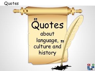 Quotes 
Quotes 
about 
language, 
culture and 
history 
 