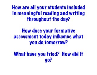 How are all your students included
in meaningful reading and writing
throughout the day?
How does your formative
assessment today inﬂuence what
you do tomorrow?
What have you tried? How did it
go?
 