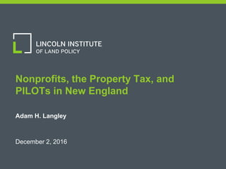 1
Nonprofits, the Property Tax, and
PILOTs in New England
Adam H. Langley
December 2, 2016
 