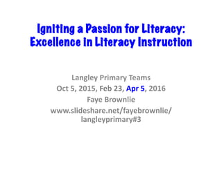 Igniting a Passion for Literacy:
Excellence in Literacy Instruction	
Langley	Primary	Teams	
Oct	5,	2015,	Feb	23,	Apr	5,	2016	
Faye	Brownlie	
www.slideshare.net/fayebrownlie/
langleyprimary#3		
 