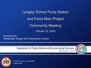 A Fairfax County, VA, publication
Department of Public Works and Environmental Services
Working for You!
Langley School Pump Station
and Force Main Project
Community Meeting
October 22, 2020
Presented by:
Wastewater Design and Construction Division
October 2020
 