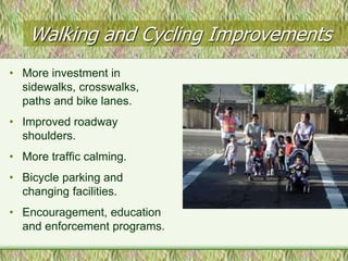 Walking and Cycling Improvements
• More investment in
  sidewalks, crosswalks,
  paths and bike lanes.
• Improved roadway
  shoulders.
• More traffic calming.
• Bicycle parking and
  changing facilities.
• Encouragement, education
  and enforcement programs.
 