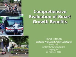 Comprehensive
Evaluation of Smart
 Growth Benefits


           Todd Litman
  Victoria Transport Policy Institute
               Presented
        Smart Growth Debate
             Langley, BC
            23 February 2012
 