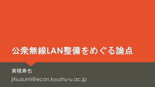 公衆無線LAN整備をめぐる論点
実積寿也
jitsuzumi@econ.kyushu-u.ac.jp
 