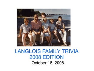 LANGLOIS FAMILY TRIVIA 2008 EDITION October 18, 2008 