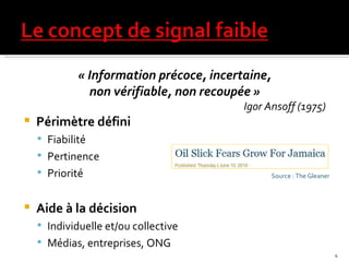 « Information précoce, incertaine,  non vérifiable, non recoupée »  Igor Ansoff (1975)  Périmètre défini  Fiabilité Pertinence Priorité Aide à la décision Individuelle et/ou collective  Médias, entreprises, ONG  Source : The Gleaner 