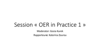 Session « OER in Practice 1 »
Moderator: Gosia Kurek
Rapporteure: Katerina Zourou
 