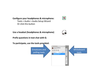 Configure your headphones & microphone:
Tools > Audio > Audio Setup Wizard
Or click this button
Use a headset (headphones & microphone)
Prefix questions in text chat with Q
To participate, use the tools provided:
Emoticons and
polling tools
Whiteboard
tools
 