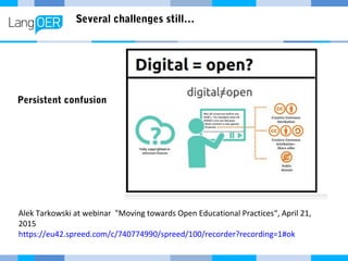 Several challenges still…
Persistent confusion
Alek Tarkowski at webinar "Moving towards Open Educational Practices“, April 21,
2015
https://eu42.spreed.com/c/740774990/spreed/100/recorder?recording=1#ok
 