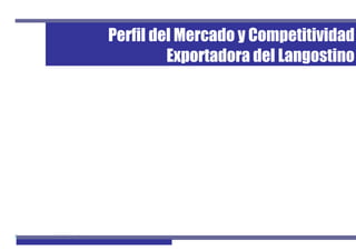 Perfil del Mercado y Competitividad
                                           Exportadora del Langostino




Perfil de Mercado de Langostino                                1
 