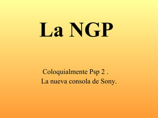 La NGP Coloquialmente Psp 2 .  La nueva consola de Sony. 